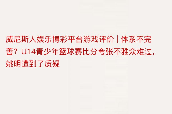 威尼斯人娱乐博彩平台游戏评价 | 体系不完善？U14青少年篮球赛比分夸张不雅众难过，姚明遭到了质疑