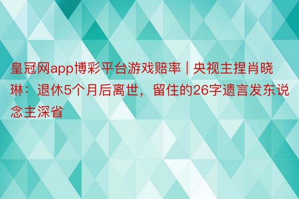 皇冠网app博彩平台游戏赔率 | 央视主捏肖晓琳：退休5个月后离世，留住的26字遗言发东说念主深省