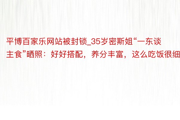 平博百家乐网站被封锁_35岁密斯姐“一东谈主食”晒照：好好搭配，养分丰富，这么吃饭很细密