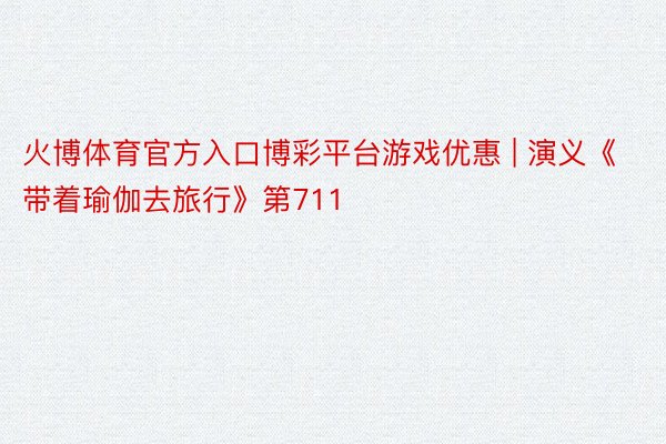 火博体育官方入口博彩平台游戏优惠 | 演义《带着瑜伽去旅行》第711