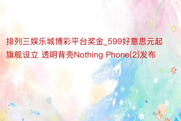 排列三娱乐城博彩平台奖金_599好意思元起旗舰设立 透明背壳Nothing Phone(2)发布