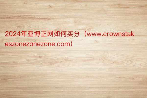 2024年亚博正网如何买分（www.crownstakeszonezonezone.com）