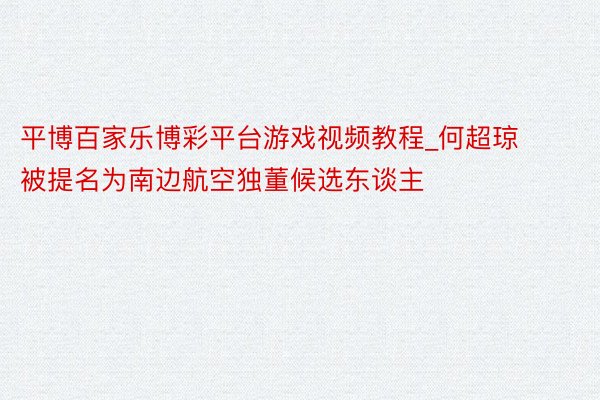 平博百家乐博彩平台游戏视频教程_何超琼被提名为南边航空独董候选东谈主