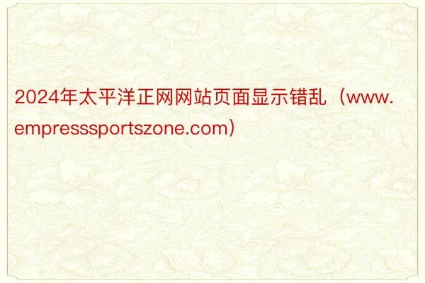 2024年太平洋正网网站页面显示错乱（www.empresssportszone.com）