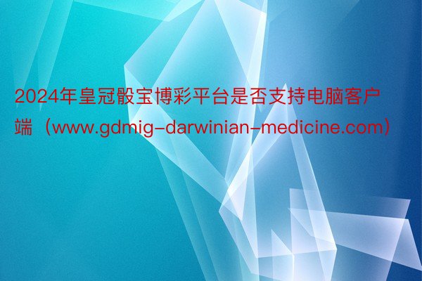 2024年皇冠骰宝博彩平台是否支持电脑客户端（www.gdmig-darwinian-medicine.com）