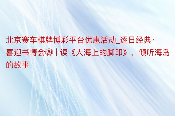 北京赛车棋牌博彩平台优惠活动_逐日经典·喜迎书博会㉙ | 读《大海上的脚印》，倾听海岛的故事