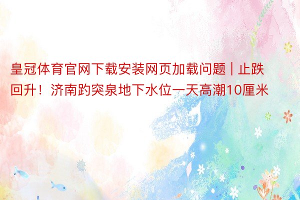 皇冠体育官网下载安装网页加载问题 | 止跌回升！济南趵突泉地下水位一天高潮10厘米