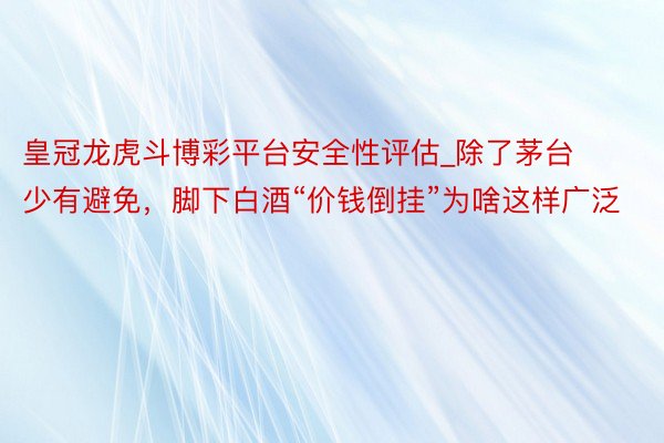 皇冠龙虎斗博彩平台安全性评估_除了茅台少有避免，脚下白酒“价钱倒挂”为啥这样广泛