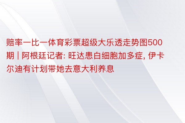 赔率一比一体育彩票超级大乐透走势图500期 | 阿根廷记者: 旺达患白细胞加多症, 伊卡尔迪有计划带她去意大利养息