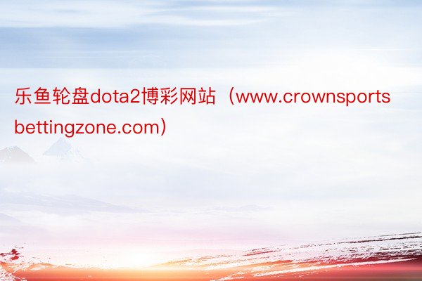 乐鱼轮盘dota2博彩网站（www.crownsportsbettingzone.com）