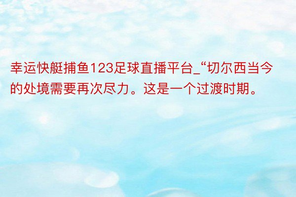 幸运快艇捕鱼123足球直播平台_“切尔西当今的处境需要再次尽力。这是一个过渡时期。