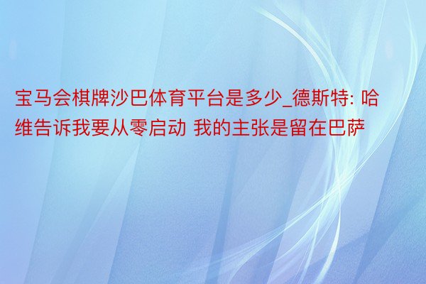 宝马会棋牌沙巴体育平台是多少_德斯特: 哈维告诉我要从零启动 我的主张是留在巴萨