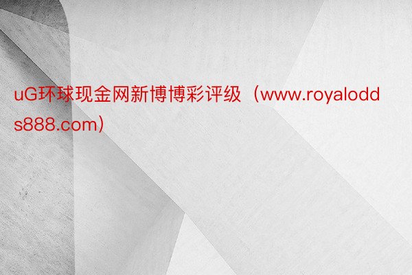 uG环球现金网新博博彩评级（www.royalodds888.com）