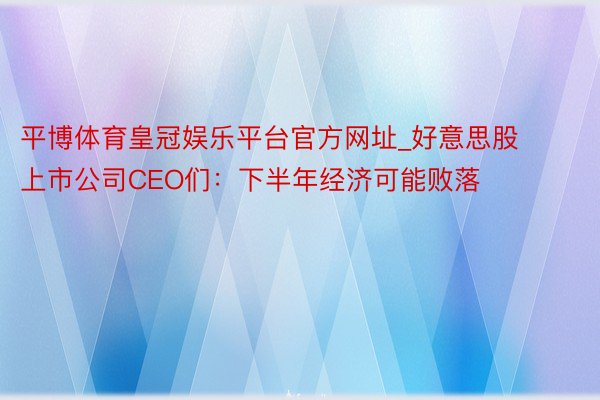 平博体育皇冠娱乐平台官方网址_好意思股上市公司CEO们：下半年经济可能败落