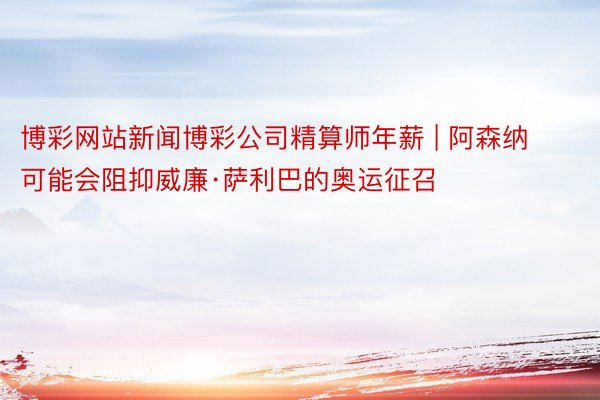 博彩网站新闻博彩公司精算师年薪 | 阿森纳可能会阻抑威廉·萨利巴的奥运征召