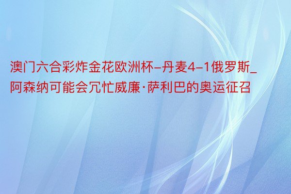 澳门六合彩炸金花欧洲杯-丹麦4-1俄罗斯_阿森纳可能会冗忙威廉·萨利巴的奥运征召