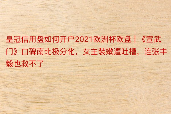 皇冠信用盘如何开户2021欧洲杯欧盘 | 《宣武门》口碑南北极分化，女主装嫩遭吐槽，连张丰毅也救不了