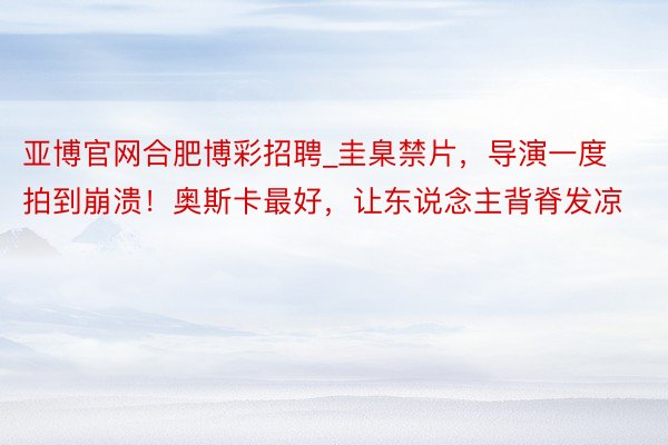 亚博官网合肥博彩招聘_圭臬禁片，导演一度拍到崩溃！奥斯卡最好，让东说念主背脊发凉