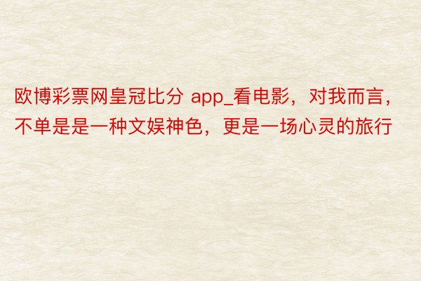 欧博彩票网皇冠比分 app_看电影，对我而言，不单是是一种文娱神色，更是一场心灵的旅行