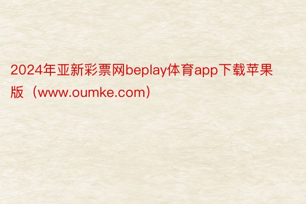 2024年亚新彩票网beplay体育app下载苹果版（www.oumke.com）