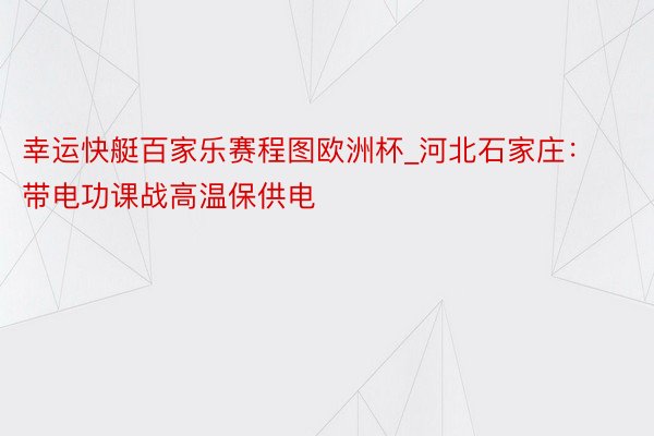 幸运快艇百家乐赛程图欧洲杯_河北石家庄：带电功课战高温保供电