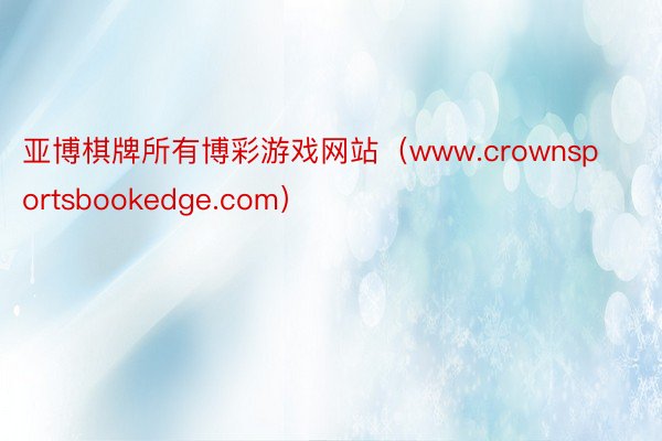 亚博棋牌所有博彩游戏网站（www.crownsportsbookedge.com）