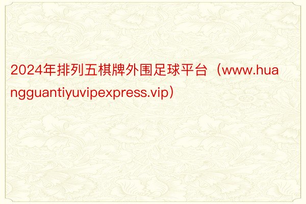 2024年排列五棋牌外围足球平台（www.huangguantiyuvipexpress.vip）