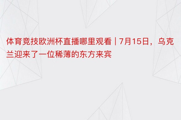 体育竞技欧洲杯直播哪里观看 | 7月15日，乌克兰迎来了一位稀薄的东方来宾