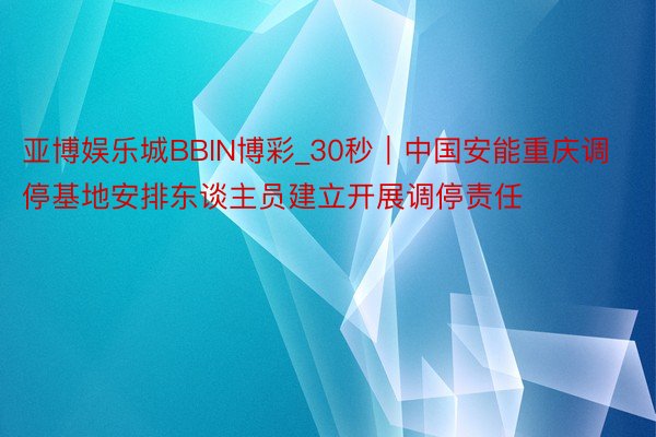 亚博娱乐城BBIN博彩_30秒｜中国安能重庆调停基地安排东谈主员建立开展调停责任