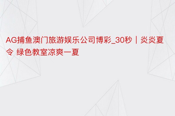 AG捕鱼澳门旅游娱乐公司博彩_30秒｜炎炎夏令 绿色教室凉爽一夏