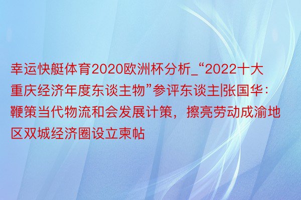 幸运快艇体育2020欧洲杯分析_“2022十大重庆经济年度东谈主物”参评东谈主|张国华：鞭策当代物流和会发展计策，擦亮劳动成渝地区双城经济圈设立柬帖