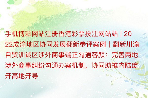 手机博彩网站注册香港彩票投注网站站 | 2022成渝地区协同发展翻新参评案例｜翻新川渝自贸训诫区涉外商事端正勾通容颜：完善两地涉外商事纠纷勾通办案机制，协同助推内陆绽开高地开导