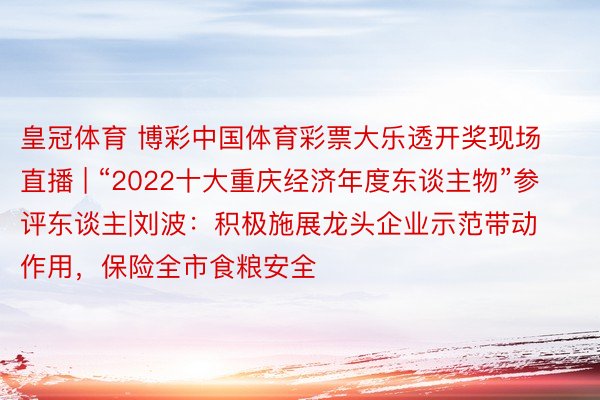 皇冠体育 博彩中国体育彩票大乐透开奖现场直播 | “2022十大重庆经济年度东谈主物”参评东谈主|刘波：积极施展龙头企业示范带动作用，保险全市食粮安全