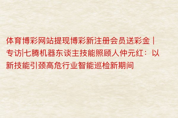 体育博彩网站提现博彩新注册会员送彩金 | 专访|七腾机器东谈主技能照顾人仲元红：以新技能引颈高危行业智能巡检新期间