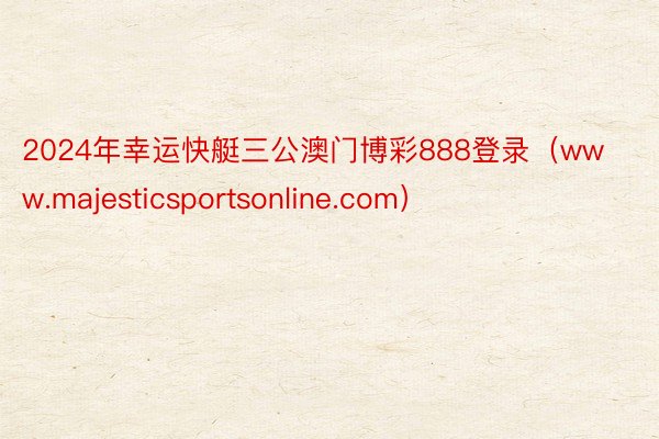 2024年幸运快艇三公澳门博彩888登录（www.majesticsportsonline.com）