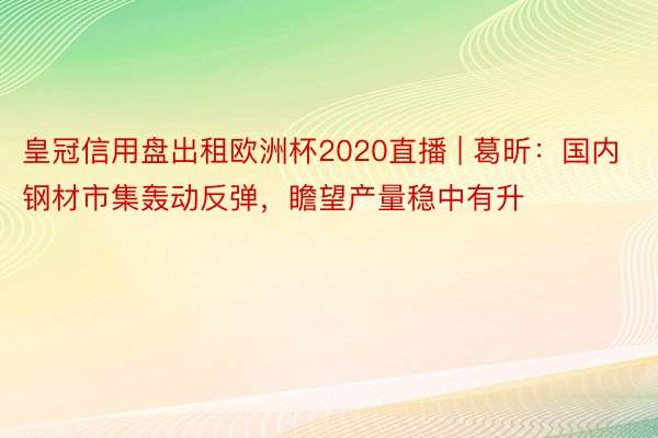 皇冠信用盘出租欧洲杯2020直播 | 葛昕：国内钢材市集轰动反弹，瞻望产量稳中有升