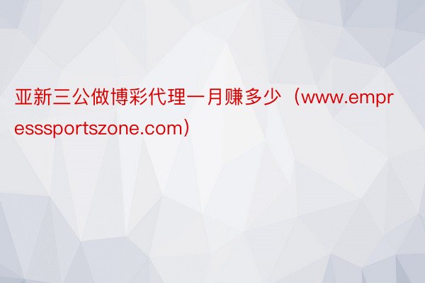 亚新三公做博彩代理一月赚多少（www.empresssportszone.com）