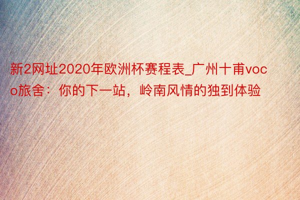 新2网址2020年欧洲杯赛程表_广州十甫voco旅舍：你的下一站，岭南风情的独到体验