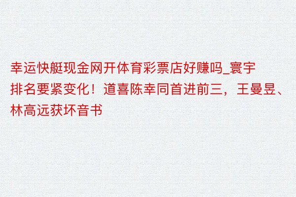 幸运快艇现金网开体育彩票店好赚吗_寰宇排名要紧变化！道喜陈幸同首进前三，王曼昱、林高远获坏音书