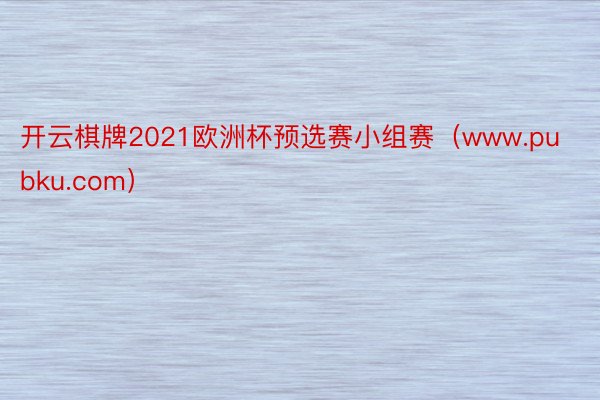 开云棋牌2021欧洲杯预选赛小组赛（www.pubku.com）