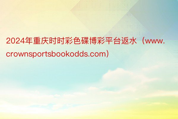 2024年重庆时时彩色碟博彩平台返水（www.crownsportsbookodds.com）