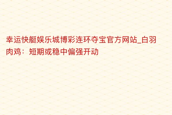 幸运快艇娱乐城博彩连环夺宝官方网站_白羽肉鸡：短期或稳中偏强开动