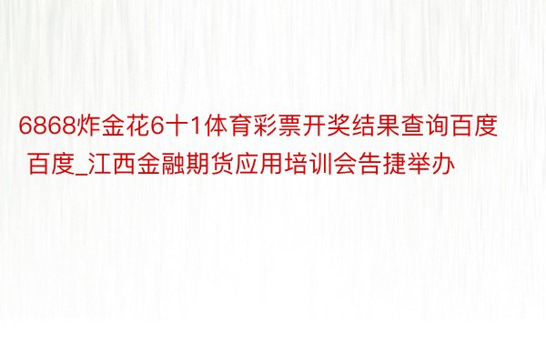 6868炸金花6十1体育彩票开奖结果查询百度 百度_江西金融期货应用培训会告捷举办