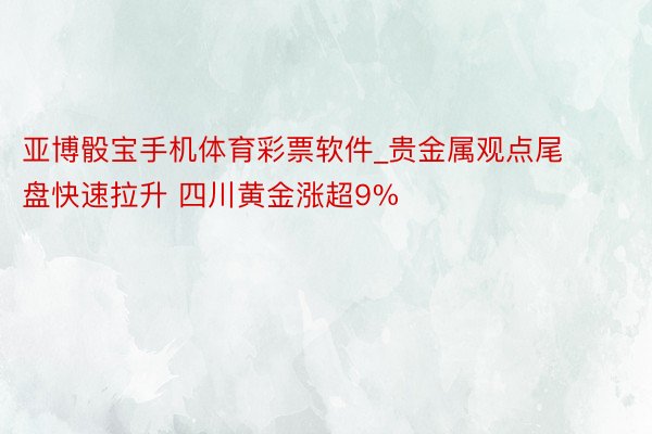 亚博骰宝手机体育彩票软件_贵金属观点尾盘快速拉升 四川黄金涨超9%