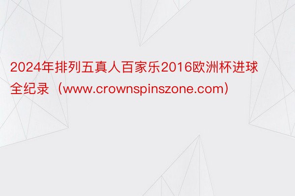 2024年排列五真人百家乐2016欧洲杯进球全纪录（www.crownspinszone.com）