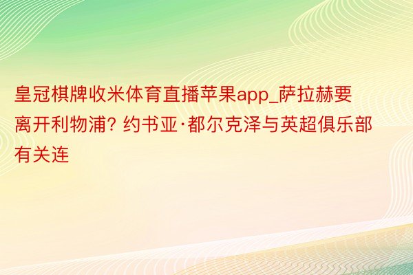 皇冠棋牌收米体育直播苹果app_萨拉赫要离开利物浦? 约书亚·都尔克泽与英超俱乐部有关连