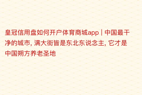 皇冠信用盘如何开户体育商城app | 中国最干净的城市, 满大街皆是东北东说念主, 它才是中国朔方养老圣地