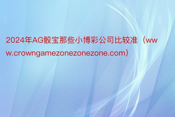 2024年AG骰宝那些小博彩公司比较准（www.crowngamezonezonezone.com）