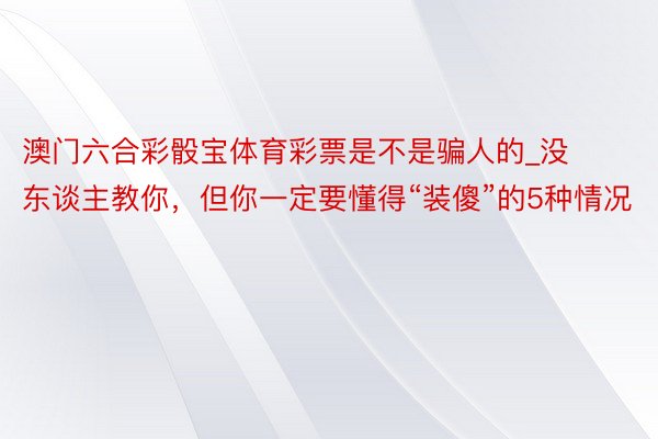 澳门六合彩骰宝体育彩票是不是骗人的_没东谈主教你，但你一定要懂得“装傻”的5种情况