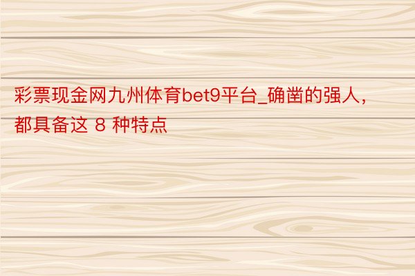 彩票现金网九州体育bet9平台_确凿的强人，都具备这 8 种特点